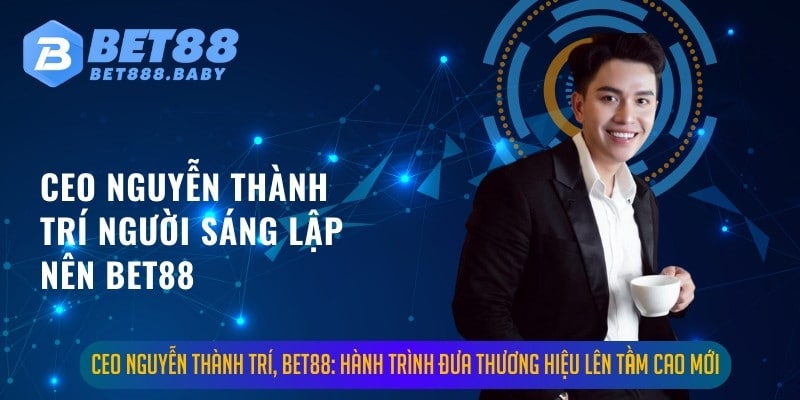 CEO Nguyễn Thành Trí, BET88: Hành Trình Đưa Thương Hiệu Lên Tầm Cao Mới